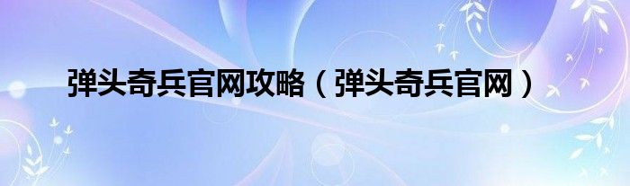 弹头奇兵官网攻略（弹头奇兵官网）