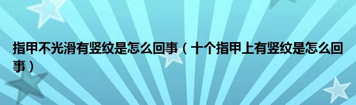 指甲不光滑有竖纹是怎么回事（十个指甲上有竖纹是怎么回事）