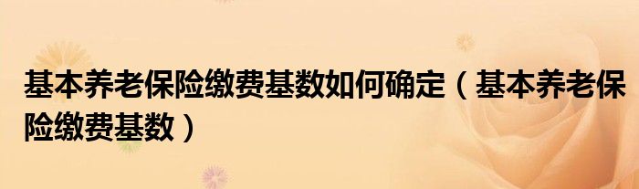 基本养老保险缴费基数如何确定（基本养老保险缴费基数）