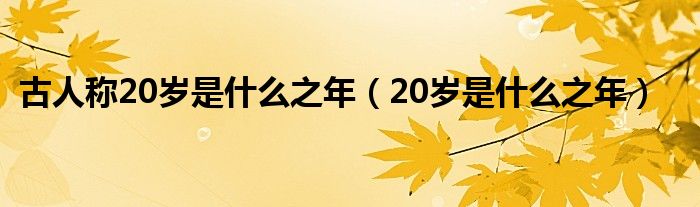 古人称20岁是什么之年（20岁是什么之年）