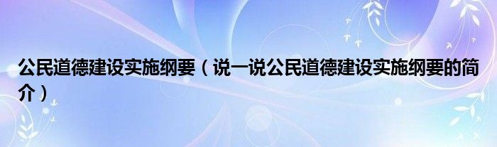 公民道德建设实施纲要（说一说公民道德建设实施纲要的简介）