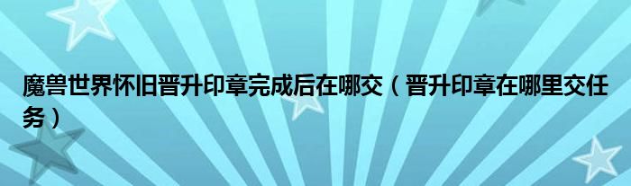 魔兽世界怀旧晋升印章完成后在哪交（晋升印章在哪里交任务）