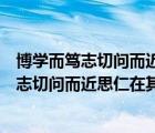 博学而笃志切问而近思仁在其中矣的意思（说一说博学而笃志切问而近思仁在其中矣的意思的简介）