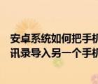 安卓系统如何把手机通讯录导入另一个手机（如何把手机通讯录导入另一个手机）