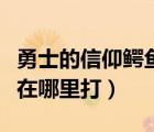 勇士的信仰鳄鱼副本在（勇士的信仰鳄鱼公爵在哪里打）