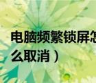 电脑频繁锁屏怎样解除（电脑屏幕自动锁屏怎么取消）