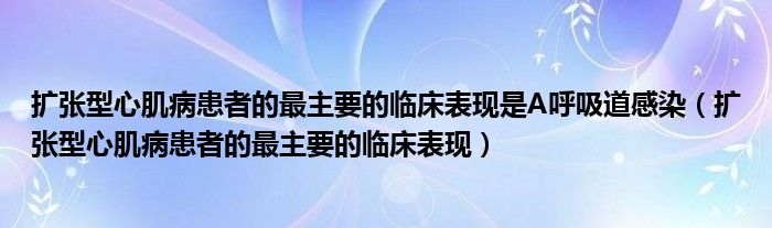 扩张型心肌病患者的最主要的临床表现是A呼吸道感染（扩张型心肌病患者的最主要的临床表现）