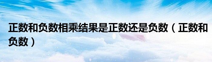 正数和负数相乘结果是正数还是负数（正数和负数）