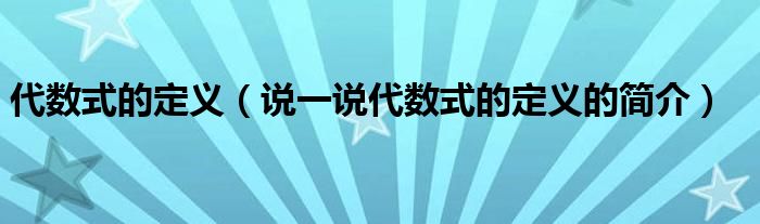 代数式的定义（说一说代数式的定义的简介）