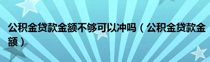 公积金贷款金额不够可以冲吗（公积金贷款金额）