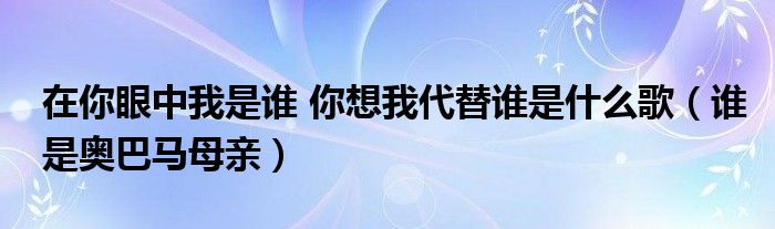 在你眼中我是谁 你想我代替谁是什么歌（谁是奥巴马母亲）