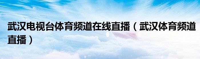 武汉电视台体育频道在线直播（武汉体育频道直播）