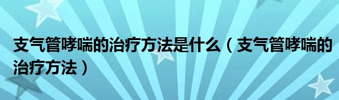 支气管哮喘的治疗方法是什么（支气管哮喘的治疗方法）