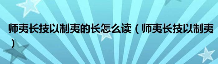 师夷长技以制夷的长怎么读（师夷长技以制夷）