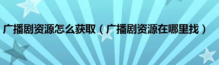 广播剧资源怎么获取（广播剧资源在哪里找）