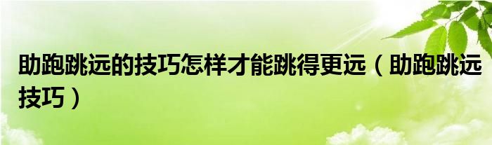 助跑跳远的技巧怎样才能跳得更远（助跑跳远技巧）