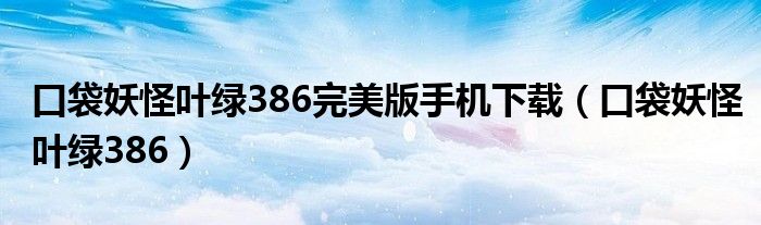 口袋妖怪叶绿386完美版手机下载（口袋妖怪叶绿386）