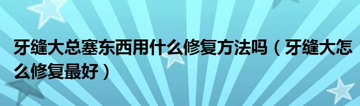 牙缝大总塞东西用什么修复方法吗（牙缝大怎么修复最好）