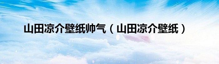 山田凉介壁纸帅气（山田凉介壁纸）