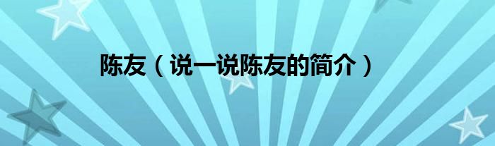 陈友（说一说陈友的简介）