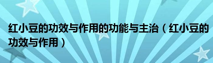 红小豆的功效与作用的功能与主治（红小豆的功效与作用）