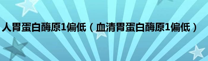 人胃蛋白酶原1偏低（血清胃蛋白酶原1偏低）