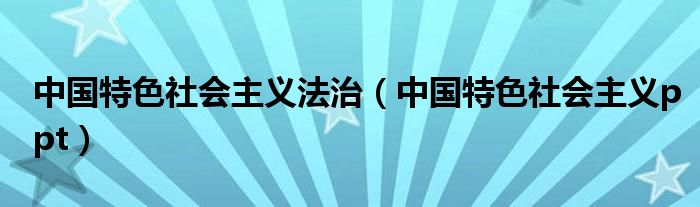 中国特色社会主义法治（中国特色社会主义ppt）