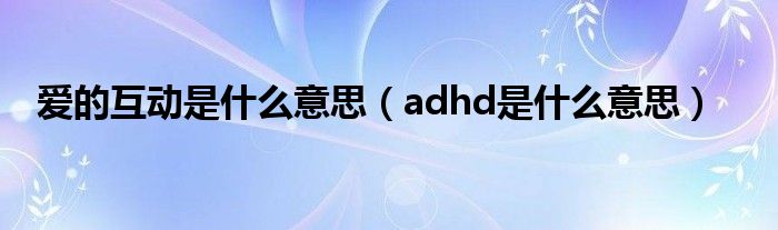 爱的互动是什么意思（adhd是什么意思）