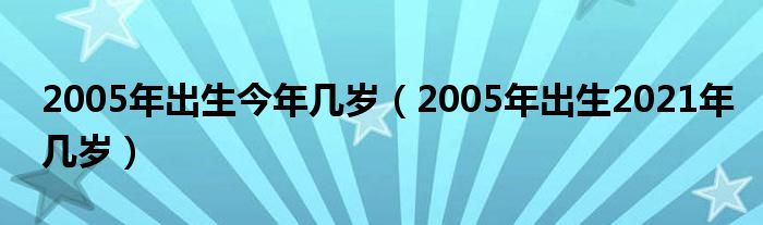 2005年出生今年几岁（2005年出生2021年几岁）