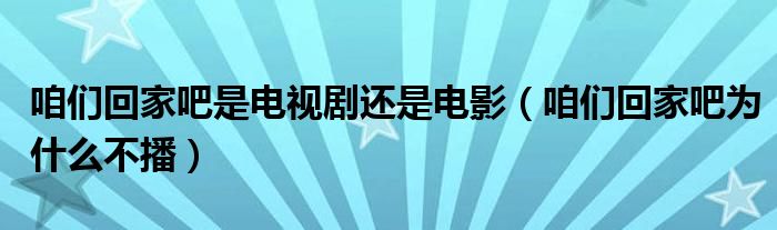 咱们回家吧是电视剧还是电影（咱们回家吧为什么不播）