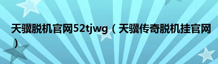 天骥脱机官网52tjwg（天骥传奇脱机挂官网）