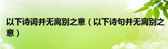 以下诗词并无离别之意（以下诗句并无离别之意）