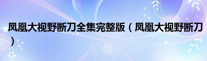 凤凰大视野断刀全集完整版（凤凰大视野断刀）