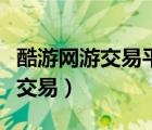 酷游网游交易平台啥时候重新上线（酷游网游交易）