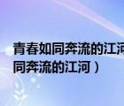 青春如同奔流的江河一去不回来不及道别是什么歌（青春如同奔流的江河）