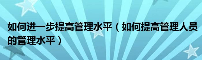 如何进一步提高管理水平（如何提高管理人员的管理水平）