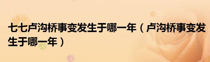 七七卢沟桥事变发生于哪一年（卢沟桥事变发生于哪一年）