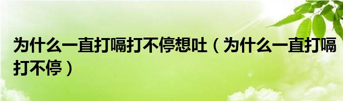 为什么一直打嗝打不停想吐（为什么一直打嗝打不停）