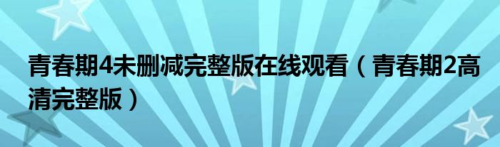 青春期4未删减完整版在线观看（青春期2高清完整版）