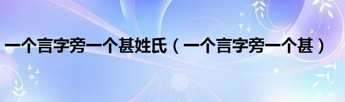 一个言字旁一个甚姓氏（一个言字旁一个甚）