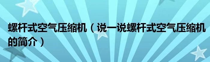 螺杆式空气压缩机（说一说螺杆式空气压缩机的简介）