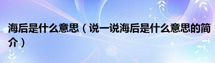 海后是什么意思（说一说海后是什么意思的简介）