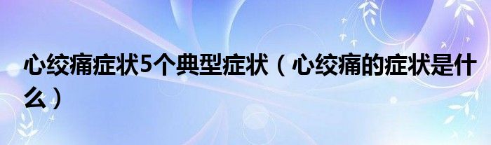 心绞痛症状5个典型症状（心绞痛的症状是什么）