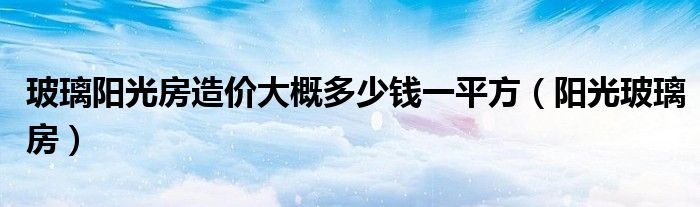 玻璃阳光房造价大概多少钱一平方（阳光玻璃房）