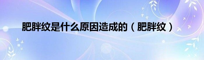 肥胖纹是什么原因造成的（肥胖纹）