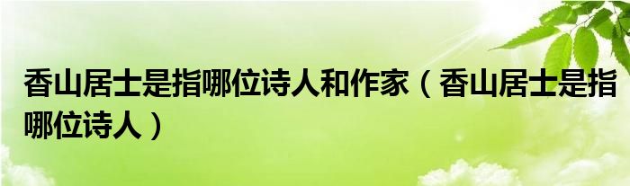 香山居士是指哪位诗人和作家（香山居士是指哪位诗人）