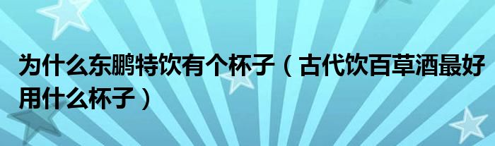 为什么东鹏特饮有个杯子（古代饮百草酒最好用什么杯子）