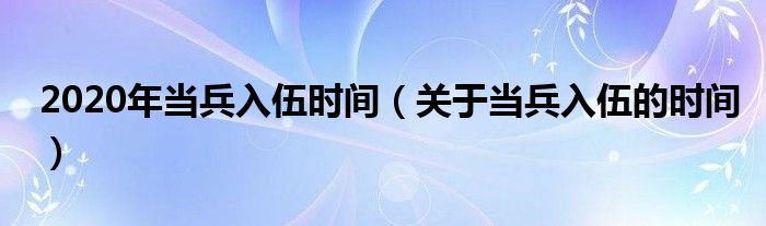 2020年当兵入伍时间（关于当兵入伍的时间）