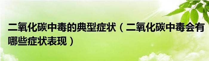 二氧化碳中毒的典型症状（二氧化碳中毒会有哪些症状表现）