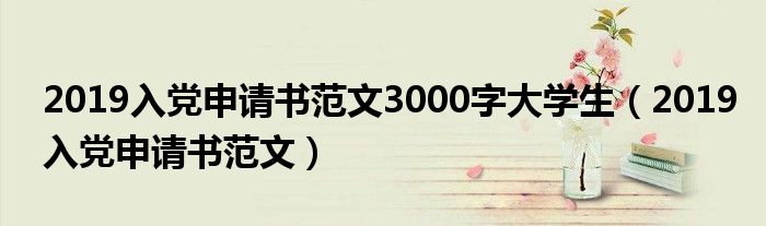 2019入党申请书范文3000字大学生（2019入党申请书范文）